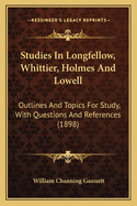 Studies In Longfellow, Whittier, Holmes And Lowell: Outlines And Topics For Study, With Questions And References (1898)