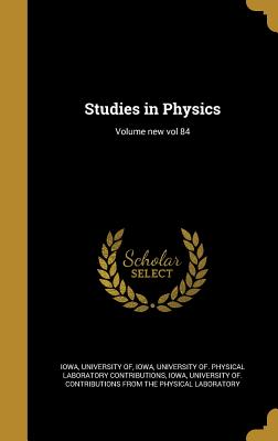 Studies in Physics; Volume new vol 84 - Iowa, University of Contributions from (Creator), and Iowa, University of Physical Laboratory (Creator)