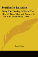 Studies In Religion: Being The Destiny Of Man; The Idea Of God; Through Nature To God; Life Everlasting (1902)