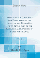 Studies in the Chemistry and Physiology of the Leaves of the Betel-Vine (Piper Betle) and of the Commercial Bleaching of Betel-Vine Leaves, Vol. 2 (Classic Reprint)