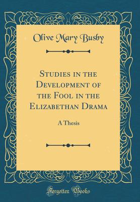 Studies in the Development of the Fool in the Elizabethan Drama: A Thesis (Classic Reprint) - Busby, Olive Mary