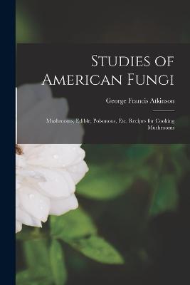 Studies of American Fungi: Mushrooms, Edible, Poisonous, etc. Recipes for Cooking Mushrooms - Atkinson, George Francis