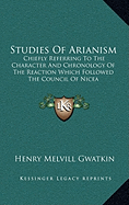 Studies Of Arianism: Chiefly Referring To The Character And Chronology Of The Reaction Which Followed The Council Of Nicea