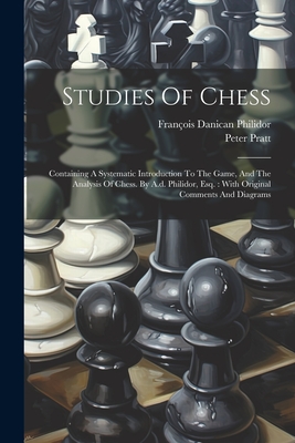 Studies Of Chess: Containing A Systematic Introduction To The Game, And The Analysis Of Chess. By A.d. Philidor, Esq.: With Original Comments And Diagrams - Philidor, Franois Danican, and Pratt, Peter