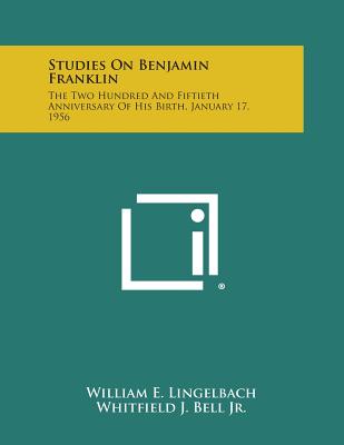 Studies on Benjamin Franklin: The Two Hundred and Fiftieth Anniversary of His Birth, January 17, 1956 - Lingelbach, William E, and Bell, Whitfield J, Jr., and Wolf, Edwin