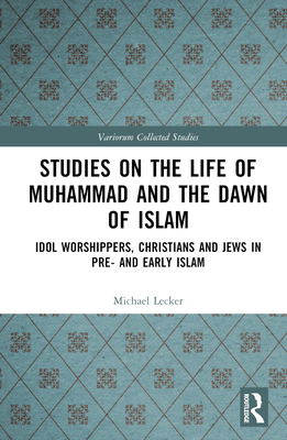 Studies on the Life of Muhammad and the Dawn of Islam: Idol Worshippers, Christians and Jews in Pre- and Early Islam - Lecker, Michael