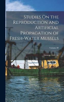 Studies On the Reproduction and Artificial Propagation of Fresh-Water Mussels; Volume 89 - LeFevre, George