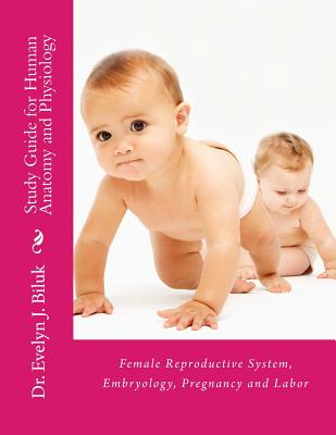 Study Guide for Human Anatomy and Physiology: Female Reproductive System, Embryology, Pregnancy and Labor - Biluk, Dr Evelyn J