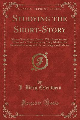 Studying the Short-Story: Sixteen Short-Story Classics, with Introductions, Notes and a New Laboratory Study Method, for Individual Reading and Use in Colleges and Schools (Classic Reprint) - Esenwein, J Berg