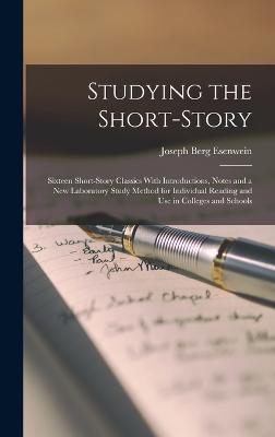 Studying the Short-Story: Sixteen Short-Story Classics With Introductions, Notes and a New Laboratory Study Method for Individual Reading and Use in Colleges and Schools - Esenwein, Joseph Berg