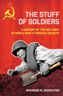 Stuff of Soldiers: A History of the Red Army in World War II Through Objects