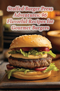 Stuffed Burger Press Adventures: 96 Flavorful Recipes for Gourmet Burgers