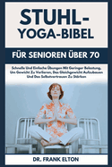 Stuhl-Yoga-Bibel F?r Senioren ?ber 70: Schnelle Und Einfache ?bungen Mit Geringer Belastung, Um Gewicht Zu Verlieren, Das Gleichgewicht Aufzubauen Und Das Selbstvertrauen Zu St?rken