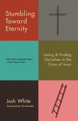 Stumbling Toward Eternity: Losing & Finding Ourselves in the Cross of Jesus - White, Josh