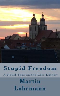 Stupid Freedom: A Novel Take on the Late Luther - Lohrmann, Martin J