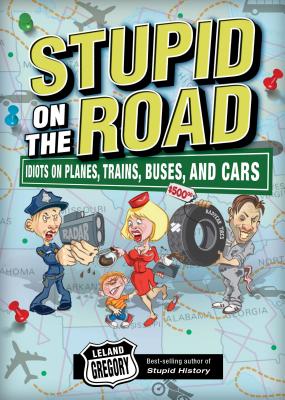 Stupid on the Road: Idiots on Planes, Trains, Buses, and Cars Volume 7 - Gregory, Leland