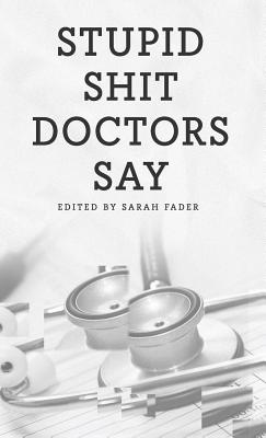 Stupid Shit Doctors Say - Fader, Sarah (Editor), and Hammer, Michelle (Designer), and Rainne, Sparklle (Guest editor)