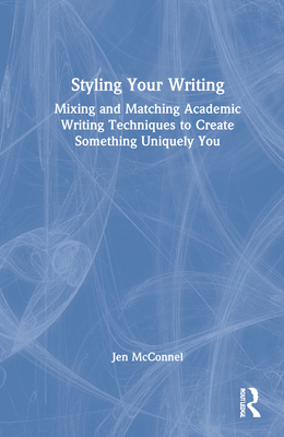 Styling Your Writing: Mixing and Matching Academic Writing Techniques to Create Something Uniquely You - McConnel, Jen