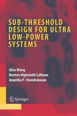 Sub-Threshold Design for Ultra Low-Power Systems - Wang, Alice, and Calhoun, Benton Highsmith, and Chandrakasan, Anantha P