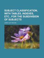 Subject Classification, with Tables, Indexes, Etc., for the Subdivision of Subjects - Brown, James Duff