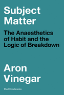 Subject Matter: The Anaesthetics of Habit and the Logic of Breakdown