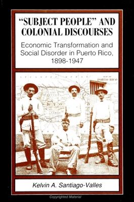 Subject People and Colonial Discourses: Economic Transformation and Social Disorder in Puerto Rico, 1898-1947 - Santiago-Valles, Kelvin A