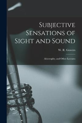 Subjective Sensations of Sight and Sound: Abiotrophy, and Other Lectures - Gowers, W R (William Richard) 1845 (Creator)