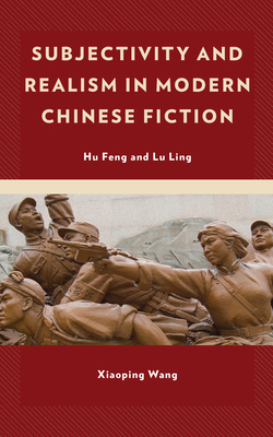 Subjectivity and Realism in Modern Chinese Fiction: Hu Feng and Lu Ling - Wang, Xiaoping