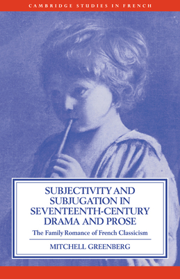 Subjectivity and Subjugation in Seventeenth-Century Drama and Prose: The Family Romance of French Classicism - Greenberg, Mitchell