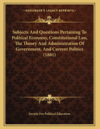 Subjects and Questions Pertaining to Political Economy, Constitutional Law, the Theory and Administration of Government, and Current Politics (1881)