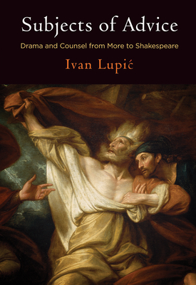 Subjects of Advice: Drama and Counsel from More to Shakespeare - Lupic, Ivan