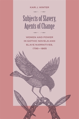 Subjects of Slavery, Agents of Change: Women and Power in Gothic Novels and Slave Narratives, 1790-1865 - Winter, Kari J