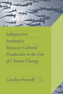 Subjunctive Aesthetics: Mexican Cultural Production in the Era of Climate Change