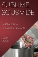 Sublime Sous Vide: La R?volution Culinaire ? Domicile