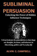 Subliminal Persuasion: Unlocking the Power of Hidden Influence Techniques: A deep look into the powerful forces that shape our thoughts, decisions, and behaviors in Advertising, politics and Everyday life