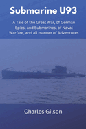 Submarine U93: A Tale of the Great War, of German Spies, and Submarines, of Naval Warfare, and all manner of Adventures