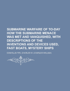 Submarine Warfare of To-Day; How the Submarine Menace Was Met and Vanquished, with Descriptions of the Inventions and Devices Used, Fast Boats, Mystery Ships, Nets, Aircraft, &C. &C., Also Describing the Selection and Training of the Enormous Personnel Us