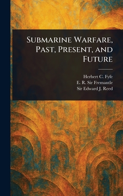 Submarine Warfare, Past, Present, and Future - Fyfe, Herbert C, and Fremantle, E R, Sir, and Reed, Edward J (Edward James), Sir