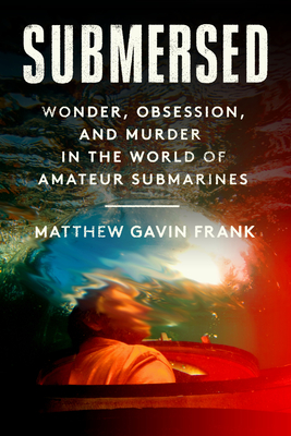 Submersed: Wonder, Obsession, and Murder in the World of Amateur Submarines - Frank, Matthew Gavin