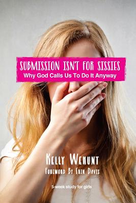 Submission Isn't for Sissies: Why God Calls Us To Do It Anyway - Davis, Erin (Foreword by), and Wehunt, Kelly