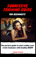 Submissive training guide for beginner's: The perfect guide to start realize your erotic fantasies with healthy BSDM