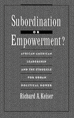 Subordination or Empowerment?: African-American Leadership and the Struggle for Urban Political Power - Keiser, Richard A