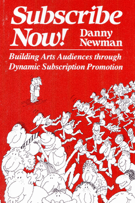 Subscribe Now!: Building Arts Audiences Through Dynamic Subscription Promotion - Newman, Danny