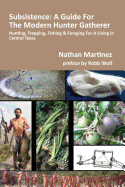 Subsistence: A Guide for the Modern Hunter Gatherer: Hunting, Trapping, Fishing & Foraging for a Living in Central Texas
