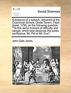 Substance Of A Speech, Delivered At The Ciceronian School, Globe Tavern, Fleet-street, Monday, 2 Mar. 1795, On The Following Question: "at This Awful Moment Of Difficulty And Danger, Which Best Deserves The Public Confidence, Mr. Pitt Or Mr. Fox?" By