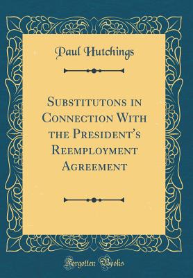 Substitutons in Connection with the President's Reemployment Agreement (Classic Reprint) - Hutchings, Paul