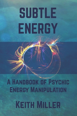 Subtle Energy: A Handbook of Psychic Energy Manipulation - Miller, Keith
