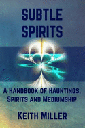 Subtle Spirits: A Handbook of Hauntings, Spirits, and Mediumship
