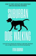 Suburban Dog Walking: How to Start, Develop and Grow Your Own Dog Walking Business