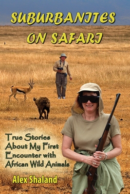 Suburbanites on Safari: True Stories About My First Encounter with African Wild Animals - Shaland, Alex